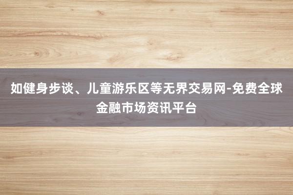 如健身步谈、儿童游乐区等无界交易网-免费全球金融市场资讯平台
