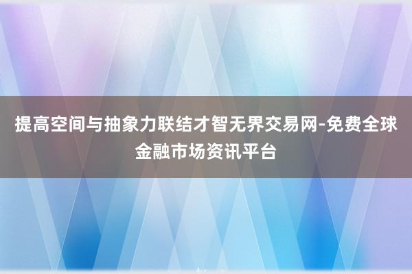 提高空间与抽象力联结才智无界交易网-免费全球金融市场资讯平台